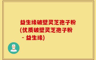益生缘破壁灵芝孢子粉(优质破壁灵芝孢子粉 - 益生缘)