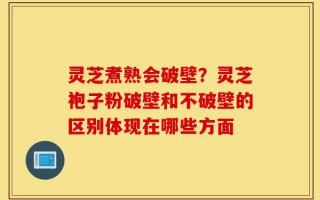 灵芝煮熟会破壁？灵芝袍子粉破壁和不破壁的区别体现在哪些方面