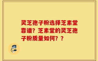 灵芝孢子粉选择芝素堂靠谱？芝素堂的灵芝孢子粉质量如何？？