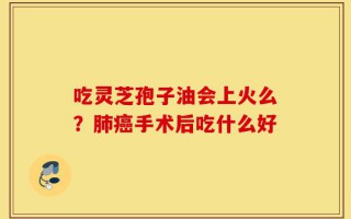 吃灵芝孢子油会上火么？肺癌手术后吃什么好