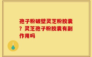 孢子粉破壁灵芝粉胶囊？灵芝孢子粉胶囊有副作用吗