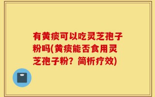 有黄痰可以吃灵芝孢子粉吗(黄痰能否食用灵芝孢子粉？简析疗效)