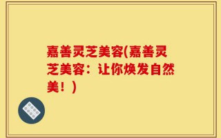 嘉善灵芝美容(嘉善灵芝美容：让你焕发自然美！)