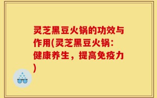 灵芝黑豆火锅的功效与作用(灵芝黑豆火锅：健康养生，提高免疫力)