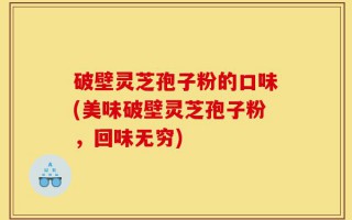 破壁灵芝孢子粉的口味(美味破壁灵芝孢子粉，回味无穷)