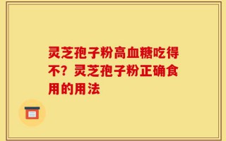 灵芝孢子粉高血糖吃得不？灵芝孢子粉正确食用的用法