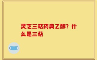 灵芝三萜药典乙醇？什么是三萜