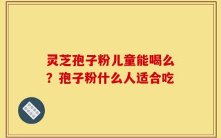 灵芝孢子粉儿童能喝么？孢子粉什么人适合吃