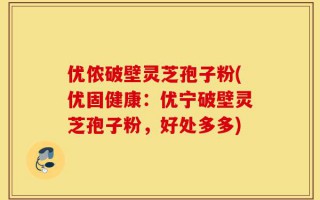 优侬破壁灵芝孢子粉(优固健康：优宁破壁灵芝孢子粉，好处多多)