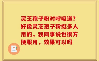 灵芝孢子粉对呼吸道？好像灵芝孢子粉挺多人用的，我同事说也很方便服用，效果可以吗