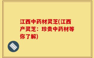 江西中药材灵芝(江西产灵芝：珍贵中药材等你了解)