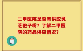 二甲医院是否有供应灵芝孢子粉？了解二甲医院的药品供应情况？
