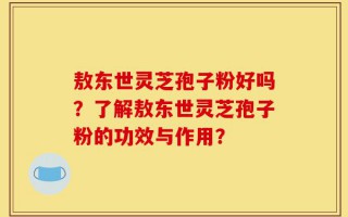敖东世灵芝孢子粉好吗？了解敖东世灵芝孢子粉的功效与作用？