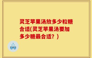 灵芝苹果汤放多少粒糖合适(灵芝苹果汤要加多少糖最合适？)