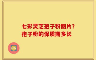 七彩灵芝孢子粉图片？孢子粉的保质期多长