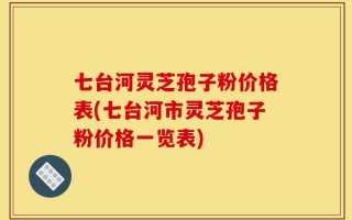 七台河灵芝孢子粉价格表(七台河市灵芝孢子粉价格一览表)