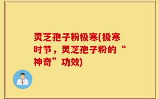 灵芝孢子粉极寒(极寒时节，灵芝孢子粉的“神奇”功效)