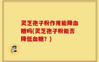 灵芝孢子粉作用能降血糖吗(灵芝孢子粉能否降低血糖？)