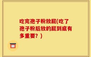 吃完孢子粉放屁(吃了孢子粉后放的屁到底有多重要？)