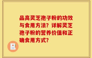 品高灵芝孢子粉的功效与食用方法？详解灵芝孢子粉的营养价值和正确食用方式？