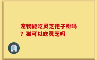 宠物能吃灵芝孢子粉吗？猫可以吃灵芝吗
