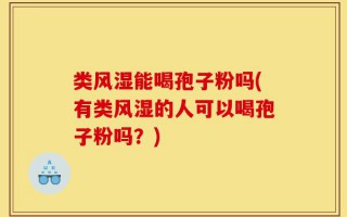 类风湿能喝孢子粉吗(有类风湿的人可以喝孢子粉吗？)