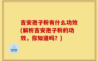 吉安孢子粉有什么功效(解析吉安孢子粉的功效，你知道吗？)