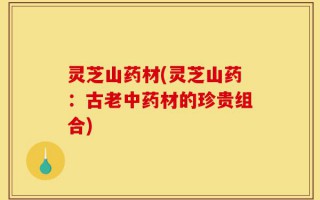 灵芝山药材(灵芝山药：古老中药材的珍贵组合)