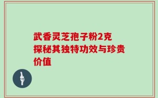 武香灵芝孢子粉2克 探秘其独特功效与珍贵价值