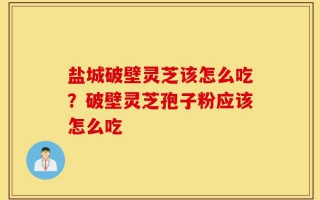 盐城破壁灵芝该怎么吃？破壁灵芝孢子粉应该怎么吃
