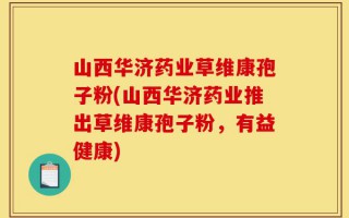 山西华济药业草维康孢子粉(山西华济药业推出草维康孢子粉，有益健康)