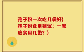 孢子粉一次吃几袋好(孢子粉食用建议：一餐应食用几袋？)