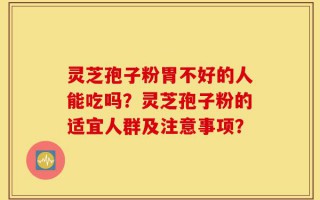 灵芝孢子粉胃不好的人能吃吗？灵芝孢子粉的适宜人群及注意事项？