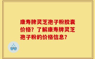 康寿牌灵芝孢子粉胶囊价格？了解康寿牌灵芝孢子粉的价格信息？