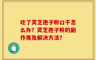 吃了灵芝孢子粉口干怎么办？灵芝孢子粉的副作用及解决方法？
