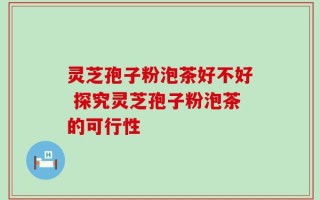 灵芝孢子粉泡茶好不好 探究灵芝孢子粉泡茶的可行性