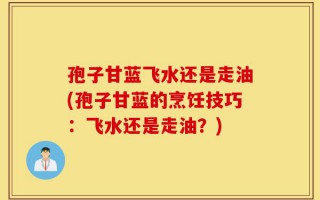 孢子甘蓝飞水还是走油(孢子甘蓝的烹饪技巧：飞水还是走油？)