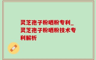 灵芝孢子粉晒粉专利_灵芝孢子粉晒粉技术专利解析