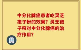 中分化腺癌患者吃灵芝孢子粉的效果？灵芝孢子粉对中分化腺癌的治疗作用？
