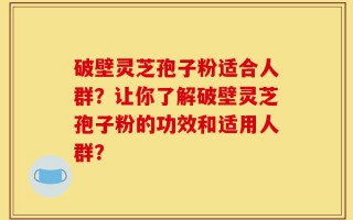 破壁灵芝孢子粉适合人群？让你了解破壁灵芝孢子粉的功效和适用人群？