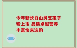 今年新长白山灵芝孢子粉上市 品质卓越营养丰富快来选购