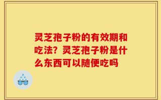 灵芝孢子粉的有效期和吃法？灵芝孢子粉是什么东西可以随便吃吗