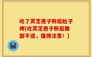 吃了灵芝孢子粉后肚子疼(吃灵芝孢子粉后腹部不适，值得注意！)