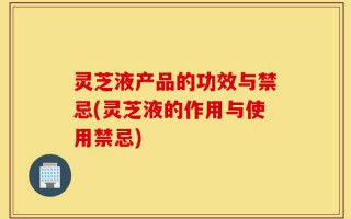 灵芝液产品的功效与禁忌(灵芝液的作用与使用禁忌)