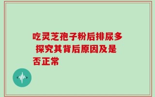 吃灵芝孢子粉后排尿多 探究其背后原因及是否正常