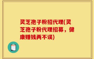 灵芝孢子粉招代理(灵芝孢子粉代理招募，健康赚钱两不误)