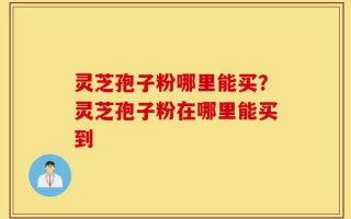 灵芝孢子粉哪里能买？灵芝孢子粉在哪里能买到