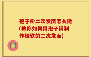 孢子粉二次发面怎么做(教你如何用孢子粉制作松软的二次发面)