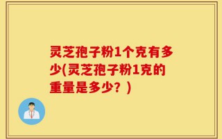 灵芝孢子粉1个克有多少(灵芝孢子粉1克的重量是多少？)