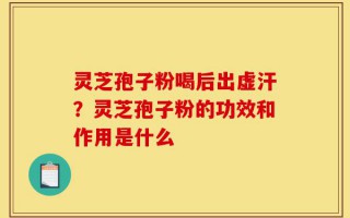 灵芝孢子粉喝后出虚汗？灵芝孢子粉的功效和作用是什么